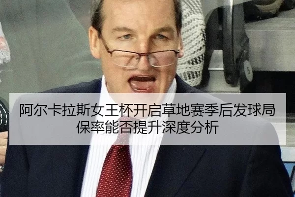阿尔卡拉斯女王杯开启草地赛季后发球局保率能否提升深度分析