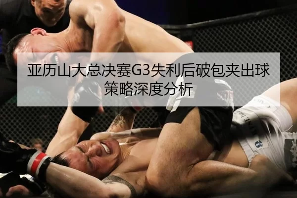 亚历山大总决赛G3失利后破包夹出球策略深度分析